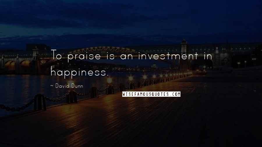 David Dunn quotes: To praise is an investment in happiness.