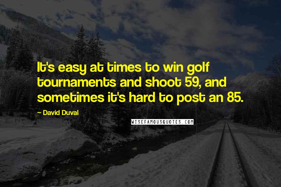 David Duval quotes: It's easy at times to win golf tournaments and shoot 59, and sometimes it's hard to post an 85.