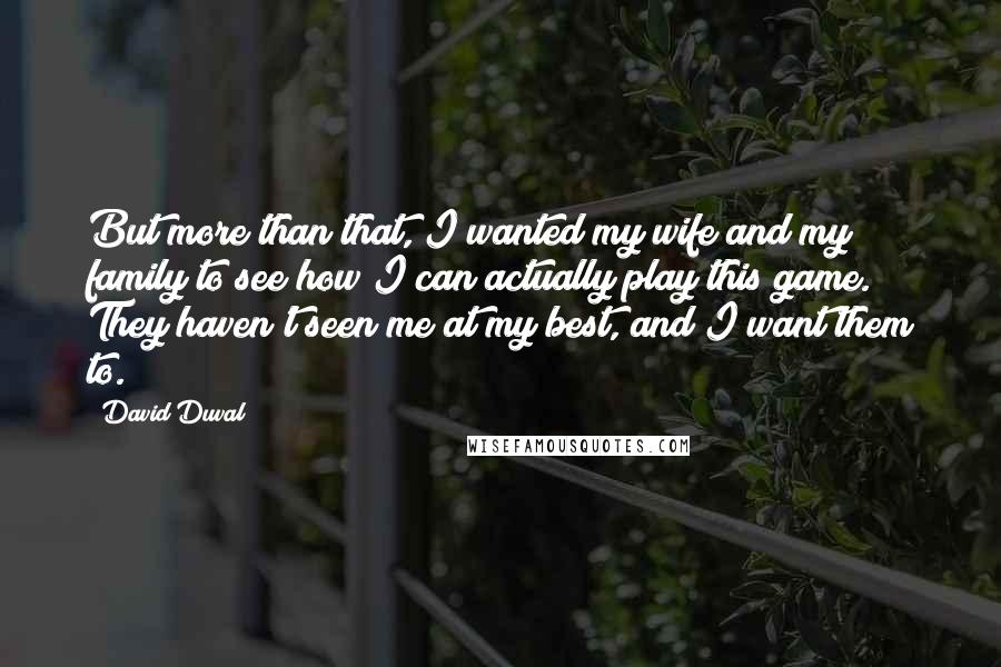David Duval quotes: But more than that, I wanted my wife and my family to see how I can actually play this game. They haven't seen me at my best, and I want