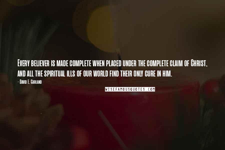 David E. Garland quotes: Every believer is made complete when placed under the complete claim of Christ, and all the spiritual ills of our world find their only cure in him.