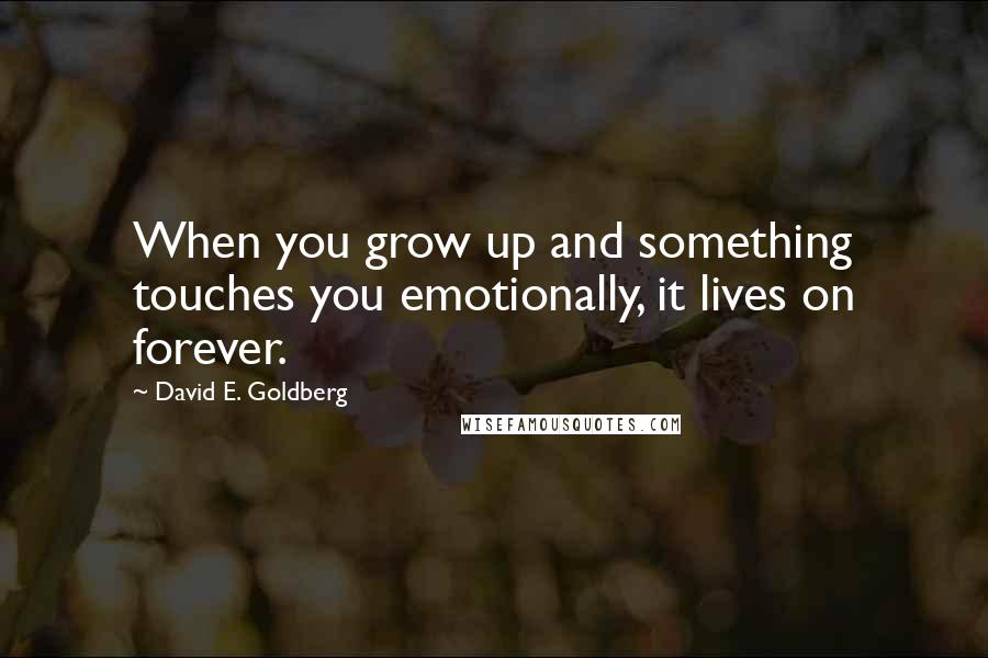 David E. Goldberg quotes: When you grow up and something touches you emotionally, it lives on forever. David E. Goldberg quotes: When you grow up and something touches you emotionally, it lives on forever.