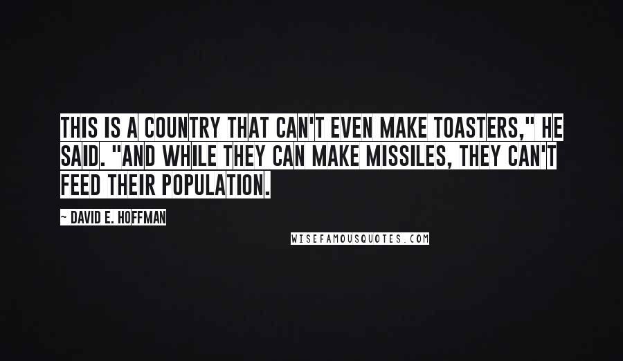 David E. Hoffman quotes: This is a country that can't even make toasters," he said. "And while they can make missiles, they can't feed their population.
