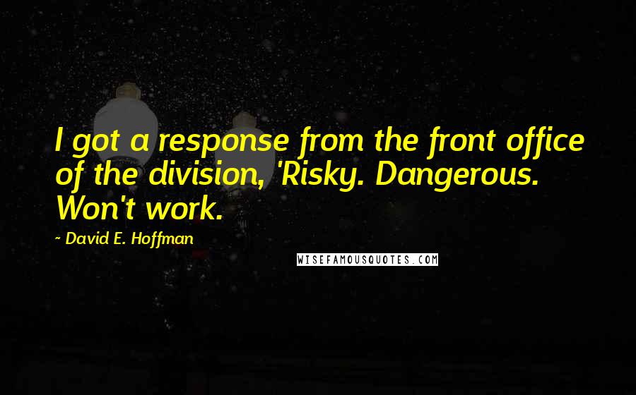 David E. Hoffman quotes: I got a response from the front office of the division, 'Risky. Dangerous. Won't work.
