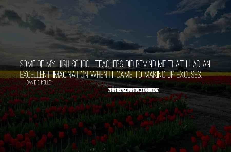 David E. Kelley quotes: Some of my high school teachers did remind me that I had an excellent imagination when it came to making up excuses. David E. Kelley quotes: Some of my high school teachers did remind me that I had an excellent imagination when it came to making up excuses.