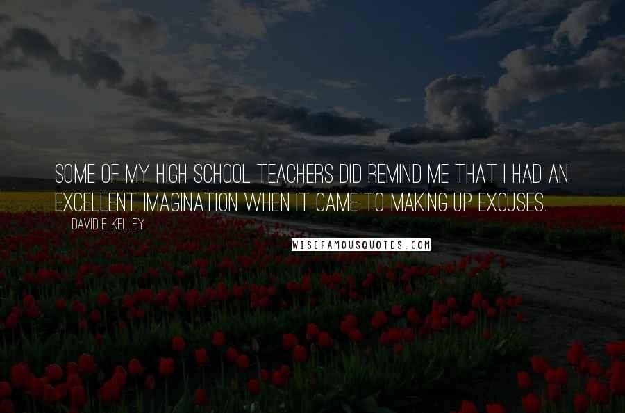 David E. Kelley quotes: Some of my high school teachers did remind me that I had an excellent imagination when it came to making up excuses.