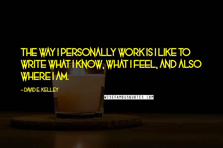 David E. Kelley quotes: The way I personally work is I like to write what I know, what I feel, and also where I am. David E. Kelley quotes: The way I personally work is I like to write what I know, what I feel, and also where I am.