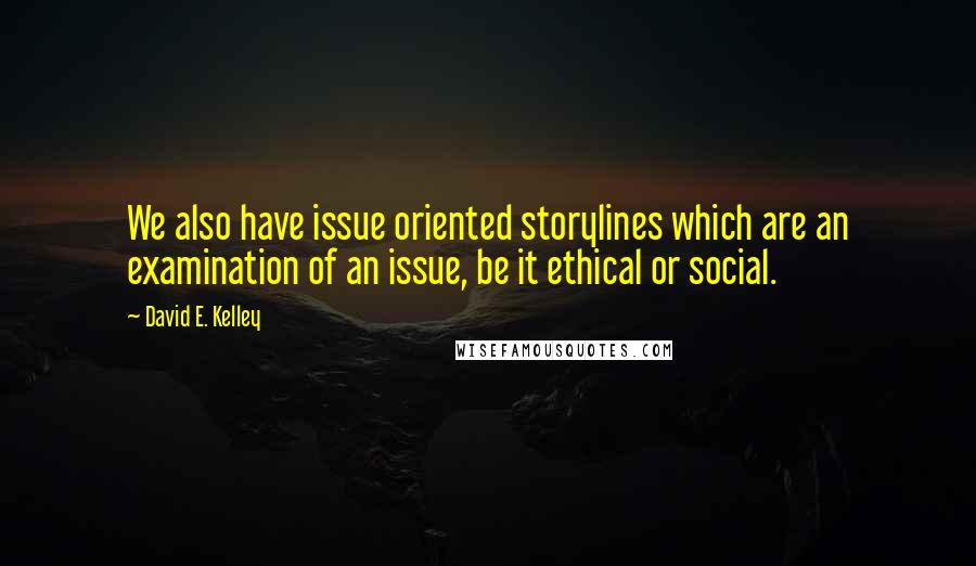 David E. Kelley quotes: We also have issue oriented storylines which are an examination of an issue, be it ethical or social. David E. Kelley quotes: We also have issue oriented storylines which are an examination of an issue, be it ethical or social.