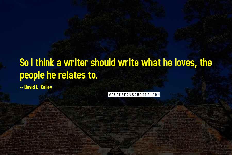 David E. Kelley quotes: So I think a writer should write what he loves, the people he relates to.