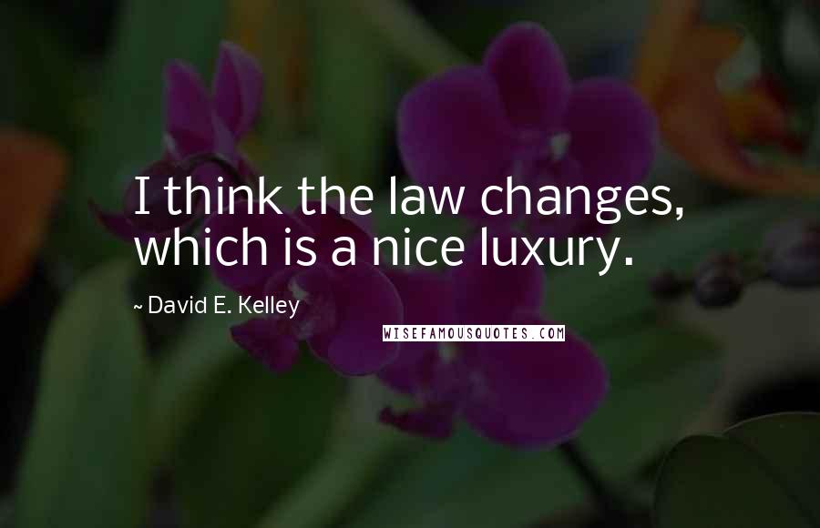 David E. Kelley quotes: I think the law changes, which is a nice luxury. David E. Kelley quotes: I think the law changes, which is a nice luxury.