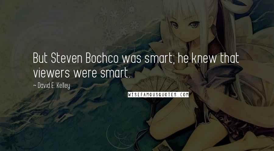 David E. Kelley quotes: But Steven Bochco was smart; he knew that viewers were smart.