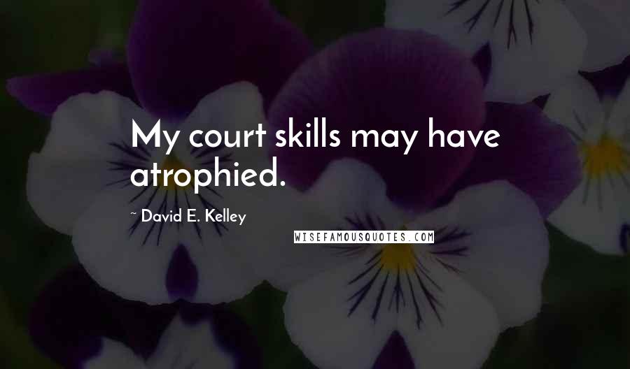 David E. Kelley quotes: My court skills may have atrophied.