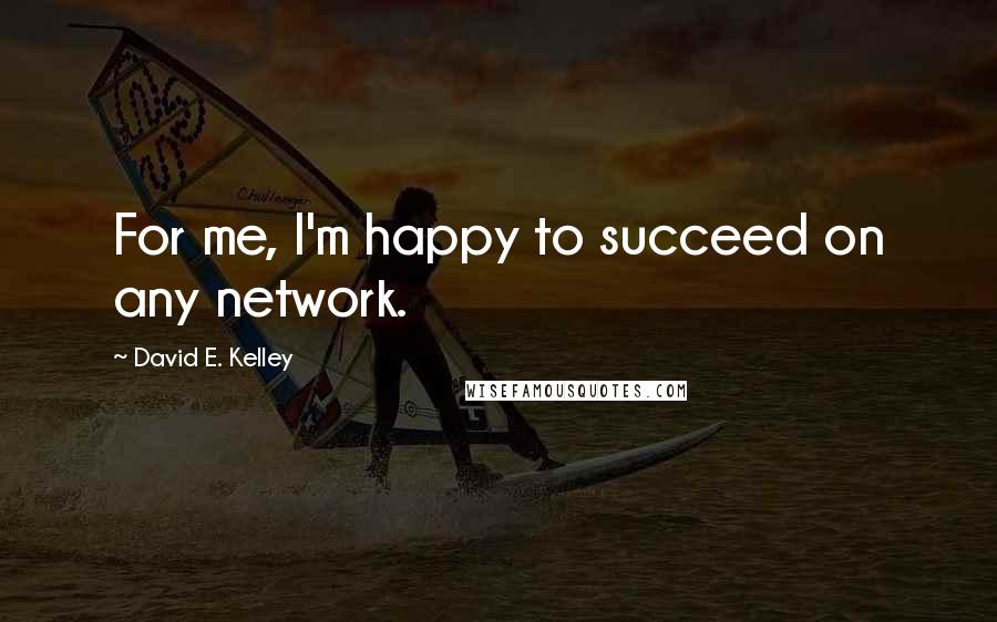 David E. Kelley quotes: For me, I'm happy to succeed on any network.