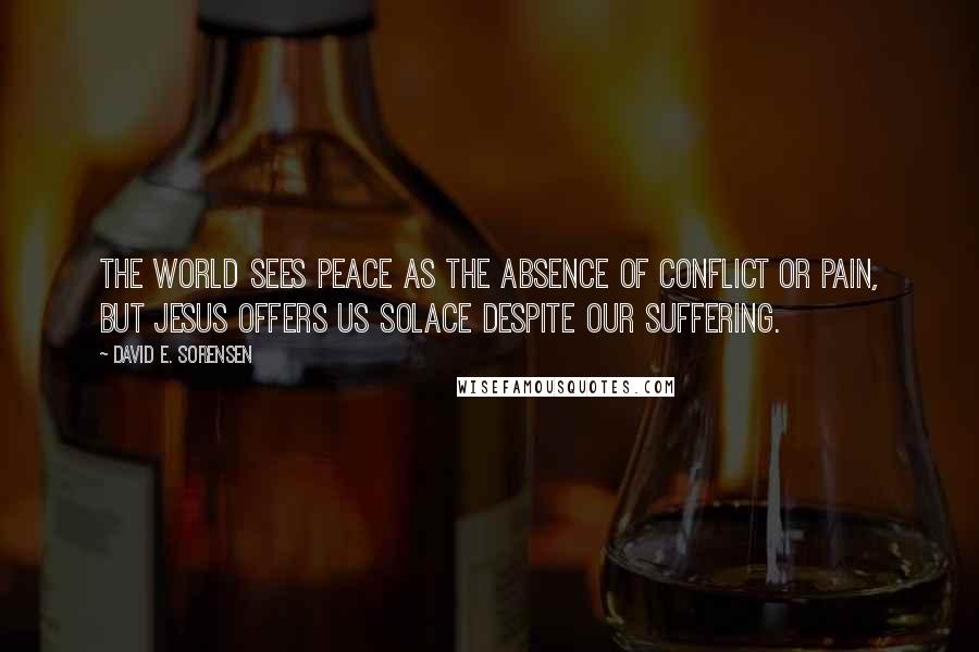 David E. Sorensen quotes: The world sees peace as the absence of conflict or pain, but Jesus offers us solace despite our suffering.