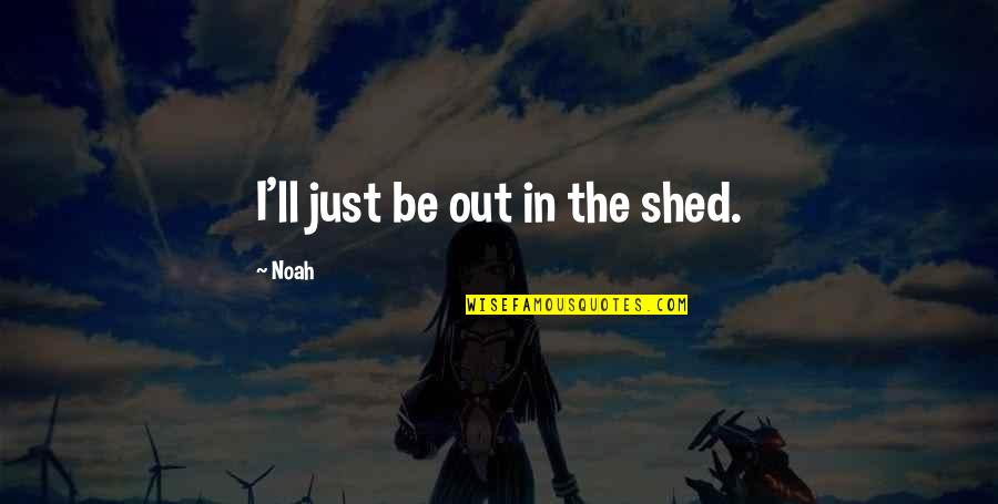 David E Talbert Quotes By Noah: I'll just be out in the shed.