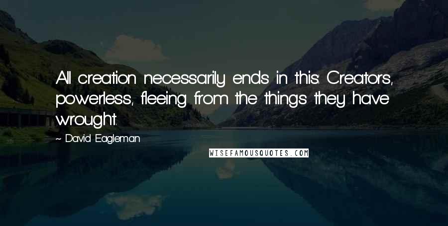 David Eagleman quotes: All creation necessarily ends in this: Creators, powerless, fleeing from the things they have wrought. David Eagleman quotes: All creation necessarily ends in this: Creators, powerless, fleeing from the things they have wrought.
