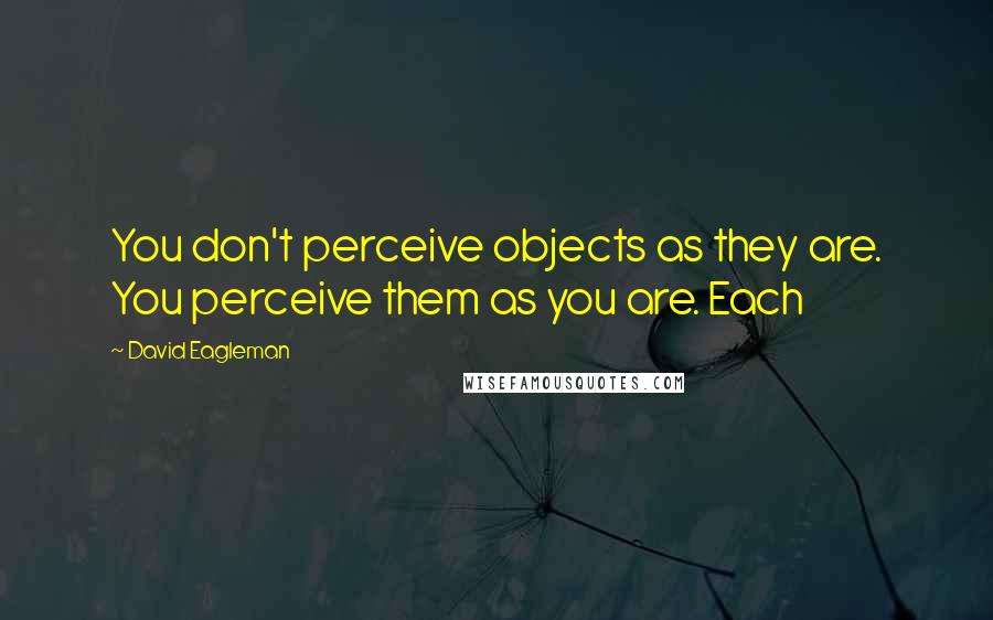 David Eagleman quotes: You don't perceive objects as they are. You perceive them as you are. Each