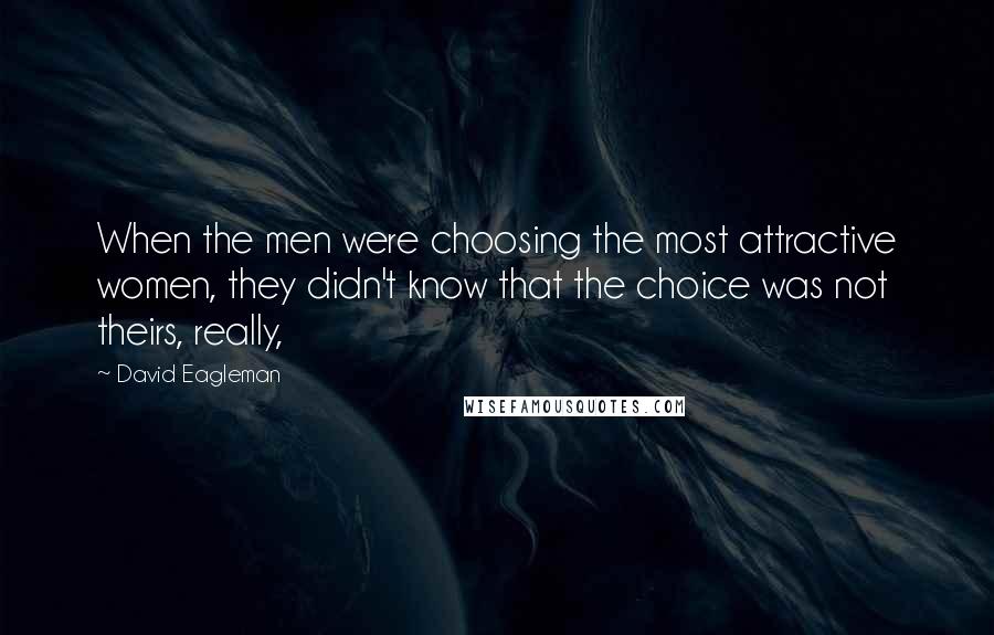 David Eagleman quotes: When the men were choosing the most attractive women, they didn't know that the choice was not theirs, really, David Eagleman quotes: When the men were choosing the most attractive women, they didn't know that the choice was not theirs, really,
