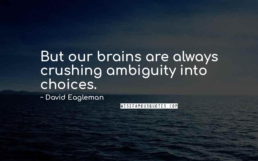 David Eagleman quotes: But our brains are always crushing ambiguity into choices.