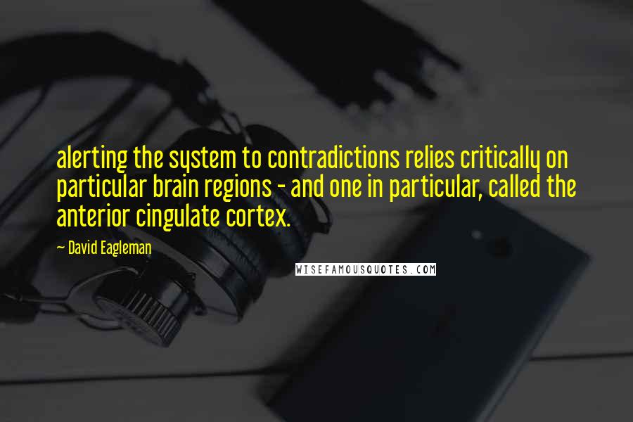 David Eagleman quotes: alerting the system to contradictions relies critically on particular brain regions - and one in particular, called the anterior cingulate cortex. David Eagleman quotes: alerting the system to contradictions relies critically on particular brain regions - and one in particular, called the anterior cingulate cortex.