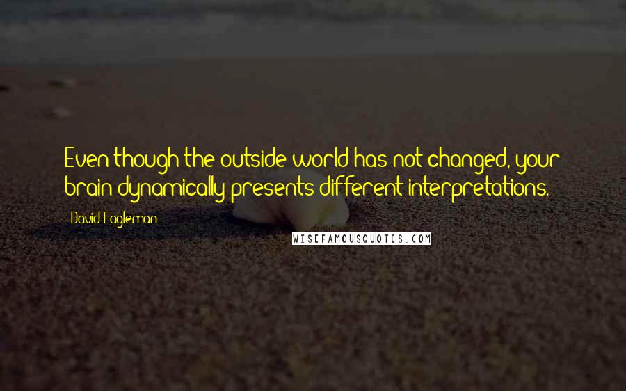 David Eagleman quotes: Even though the outside world has not changed, your brain dynamically presents different interpretations. David Eagleman quotes: Even though the outside world has not changed, your brain dynamically presents different interpretations.
