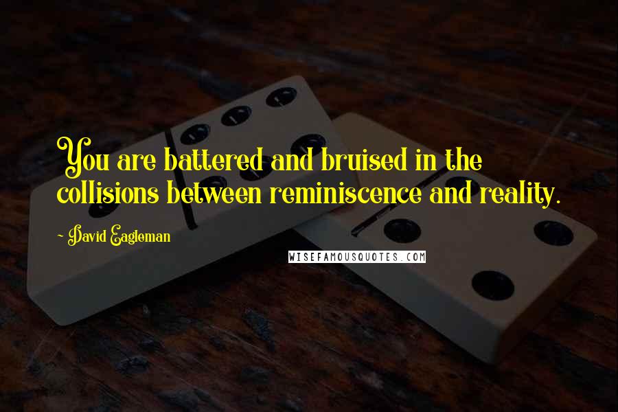 David Eagleman quotes: You are battered and bruised in the collisions between reminiscence and reality.