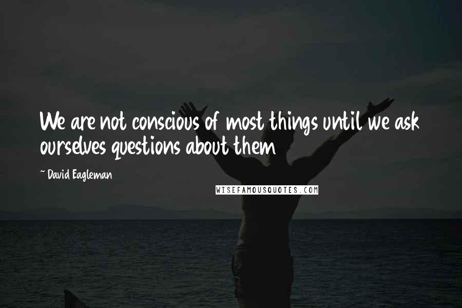 David Eagleman quotes: We are not conscious of most things until we ask ourselves questions about them