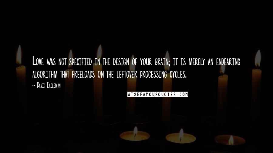 David Eagleman quotes: Love was not specified in the design of your brain; it is merely an endearing algorithm that freeloads on the leftover processing cycles. David Eagleman quotes: Love was not specified in the design of your brain; it is merely an endearing algorithm that freeloads on the leftover processing cycles.