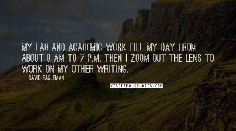 David Eagleman quotes: My lab and academic work fill my day from about 9 am to 7 p.m. Then I zoom out the lens to work on my other writing.