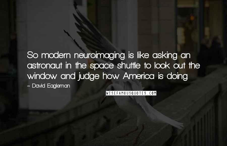 David Eagleman quotes: So modern neuroimaging is like asking an astronaut in the space shuttle to look out the window and judge how America is doing. David Eagleman quotes: So modern neuroimaging is like asking an astronaut in the space shuttle to look out the window and judge how America is doing.