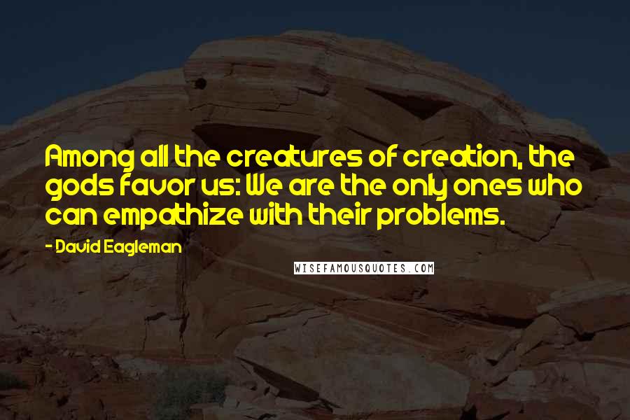 David Eagleman quotes: Among all the creatures of creation, the gods favor us: We are the only ones who can empathize with their problems.