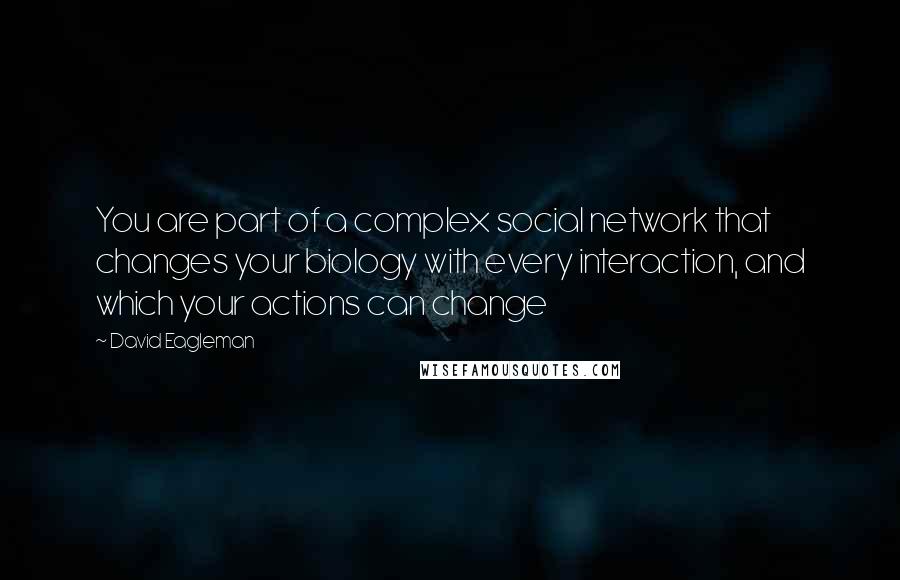 David Eagleman quotes: You are part of a complex social network that changes your biology with every interaction, and which your actions can change