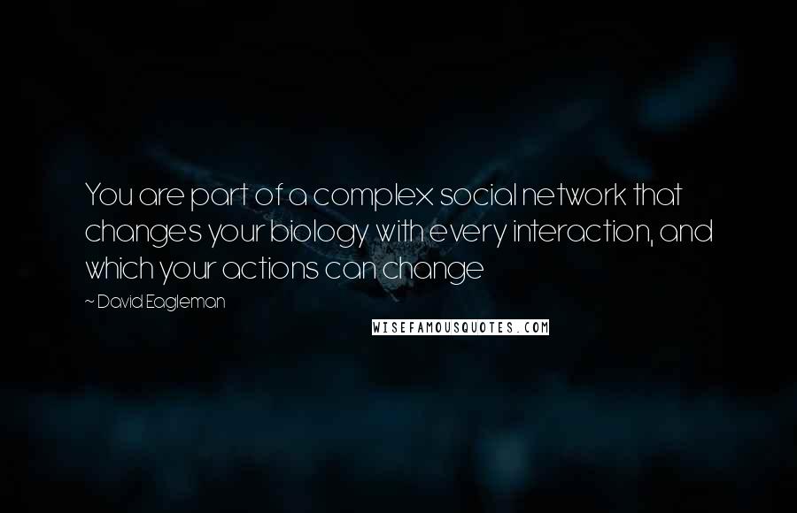 David Eagleman quotes: You are part of a complex social network that changes your biology with every interaction, and which your actions can change David Eagleman quotes: You are part of a complex social network that changes your biology with every interaction, and which your actions can change