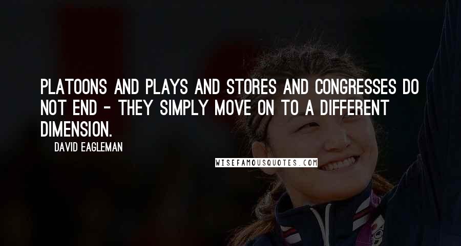 David Eagleman quotes: Platoons and plays and stores and congresses do not end - they simply move on to a different dimension. David Eagleman quotes: Platoons and plays and stores and congresses do not end - they simply move on to a different dimension.
