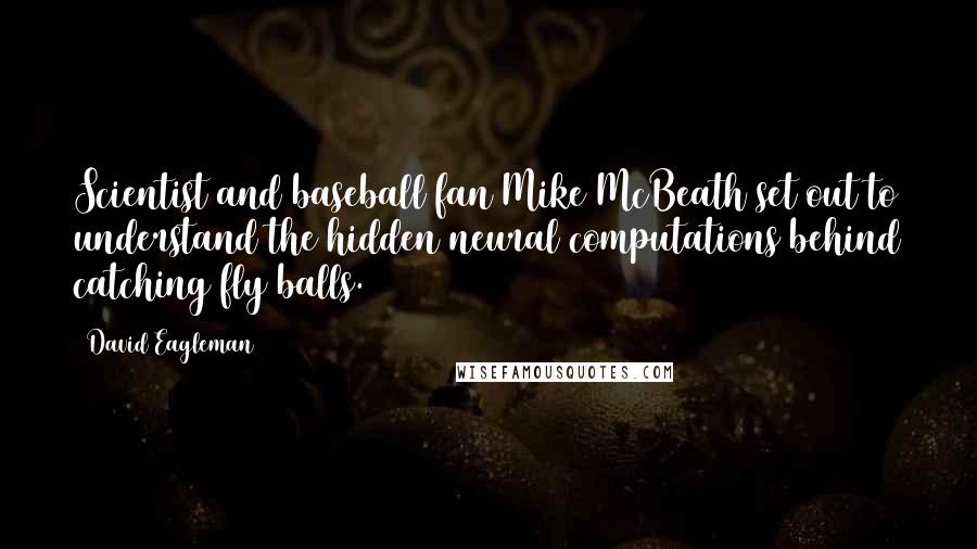 David Eagleman quotes: Scientist and baseball fan Mike McBeath set out to understand the hidden neural computations behind catching fly balls.