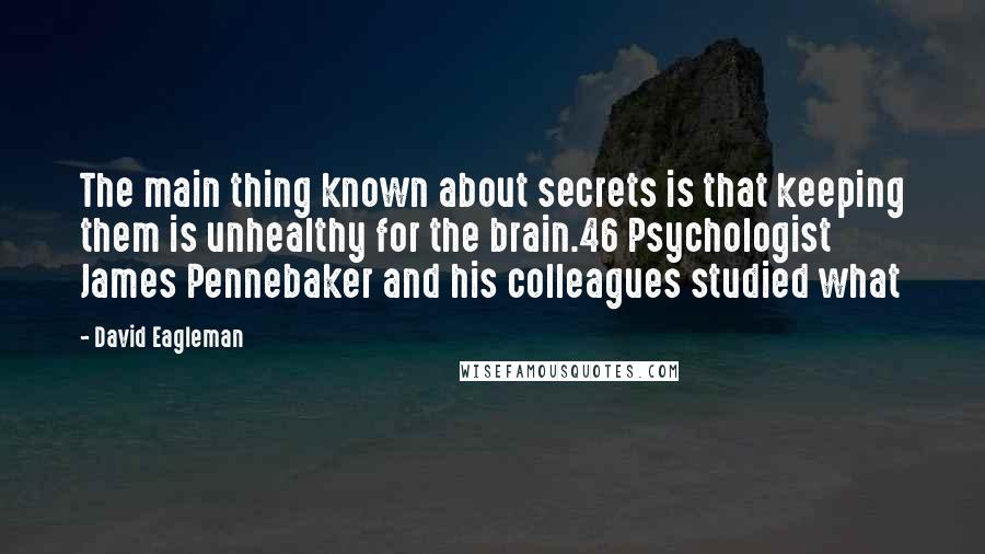 David Eagleman quotes: The main thing known about secrets is that keeping them is unhealthy for the brain.46 Psychologist James Pennebaker and his colleagues studied what David Eagleman quotes: The main thing known about secrets is that keeping them is unhealthy for the brain.46 Psychologist James Pennebaker and his colleagues studied what