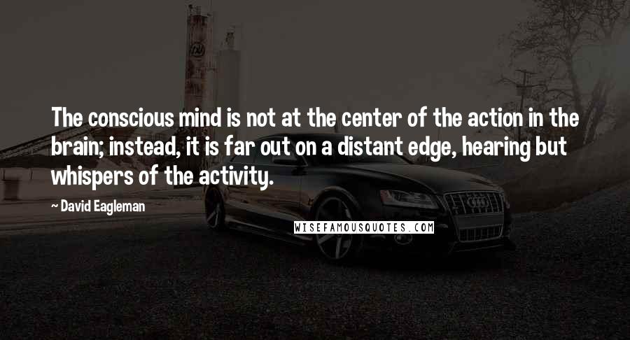 David Eagleman quotes: The conscious mind is not at the center of the action in the brain; instead, it is far out on a distant edge, hearing but whispers of the activity.