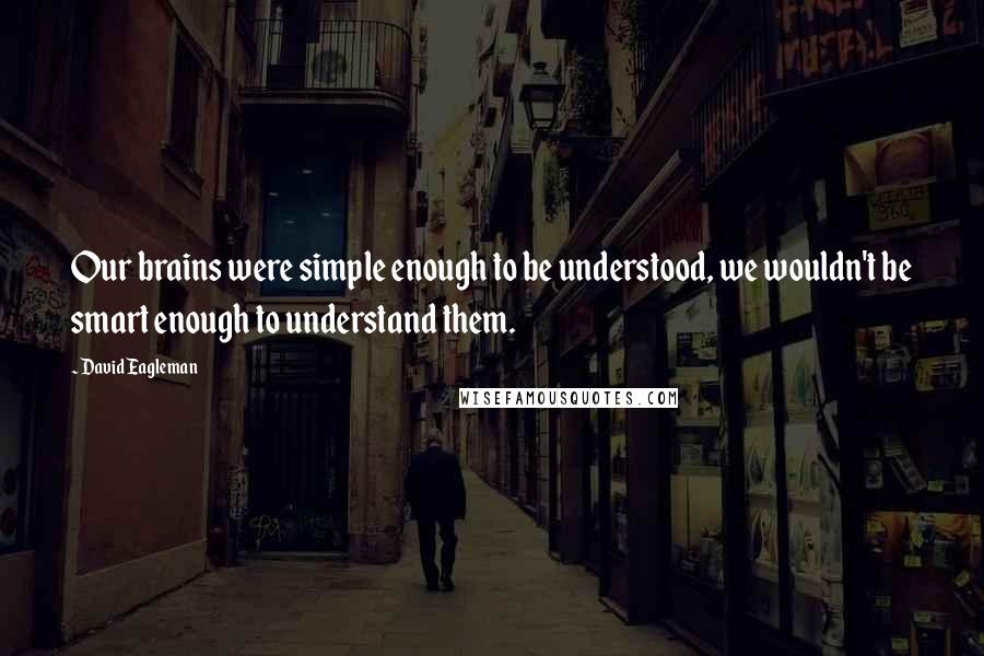 David Eagleman quotes: Our brains were simple enough to be understood, we wouldn't be smart enough to understand them.