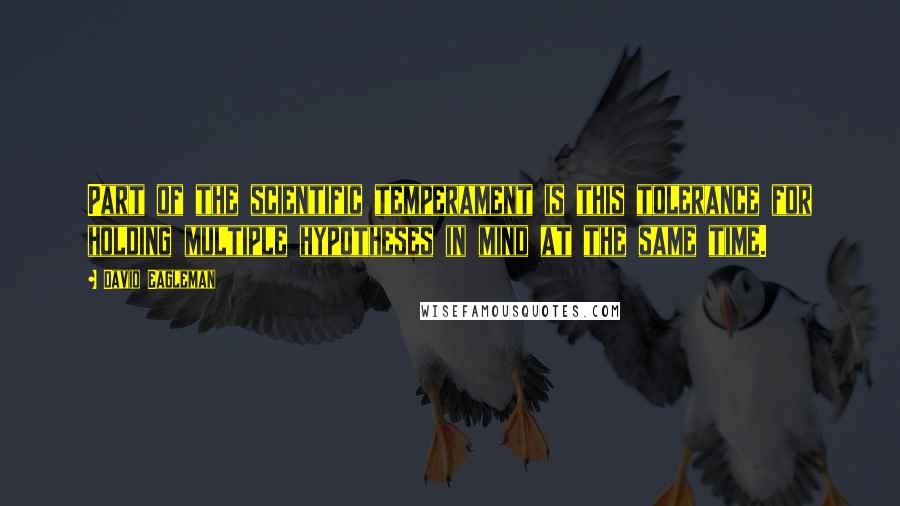 David Eagleman quotes: Part of the scientific temperament is this tolerance for holding multiple hypotheses in mind at the same time. David Eagleman quotes: Part of the scientific temperament is this tolerance for holding multiple hypotheses in mind at the same time.