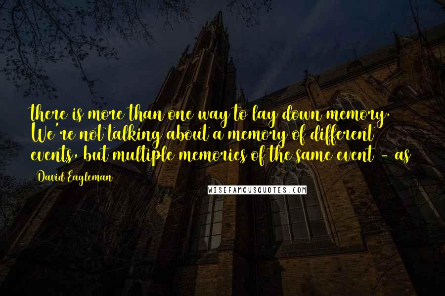 David Eagleman quotes: there is more than one way to lay down memory. We're not talking about a memory of different events, but multiple memories of the same event - as David Eagleman quotes: there is more than one way to lay down memory. We're not talking about a memory of different events, but multiple memories of the same event - as
