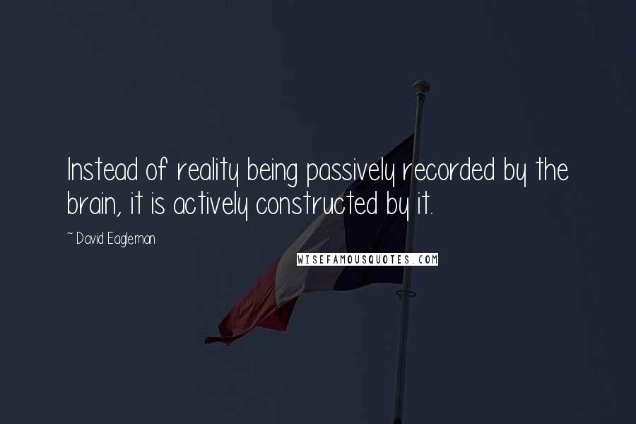 David Eagleman quotes: Instead of reality being passively recorded by the brain, it is actively constructed by it.