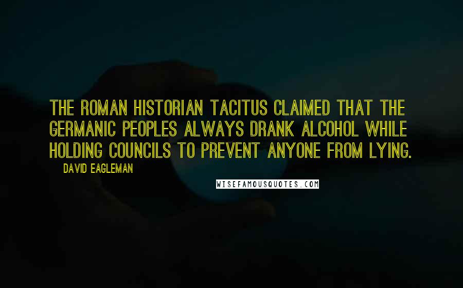 David Eagleman quotes: The Roman historian Tacitus claimed that the Germanic peoples always drank alcohol while holding councils to prevent anyone from lying.