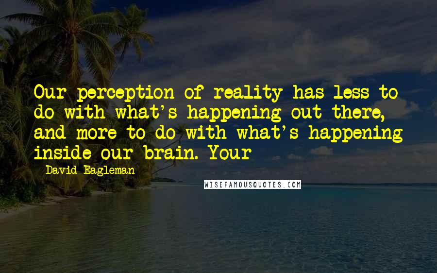 David Eagleman quotes: Our perception of reality has less to do with what's happening out there, and more to do with what's happening inside our brain. Your David Eagleman quotes: Our perception of reality has less to do with what's happening out there, and more to do with what's happening inside our brain. Your