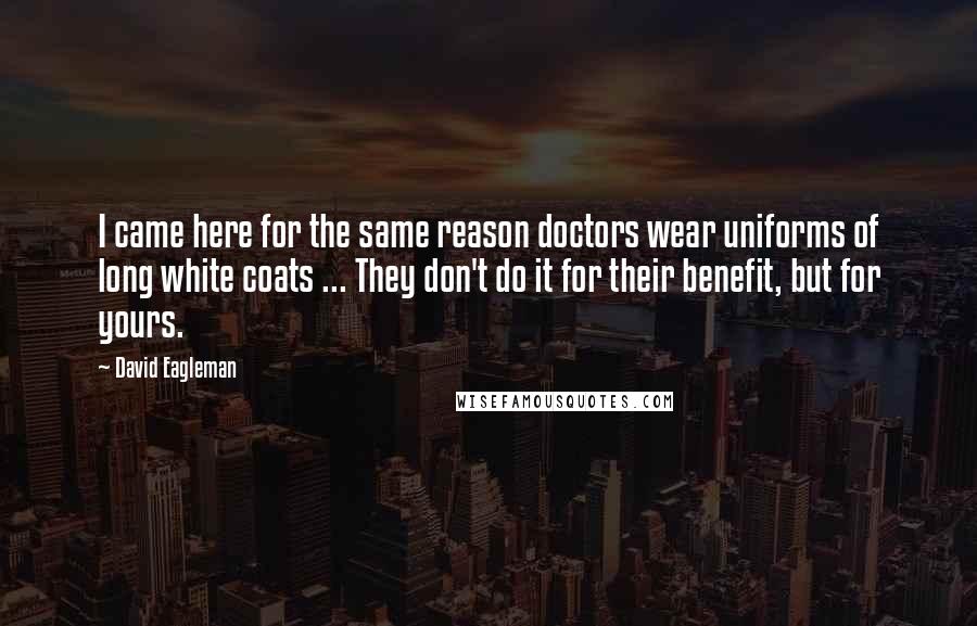 David Eagleman quotes: I came here for the same reason doctors wear uniforms of long white coats ... They don't do it for their benefit, but for yours.