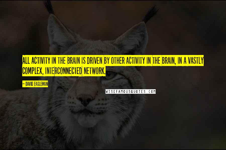David Eagleman quotes: All activity in the brain is driven by other activity in the brain, in a vastly complex, interconnected network. David Eagleman quotes: All activity in the brain is driven by other activity in the brain, in a vastly complex, interconnected network.