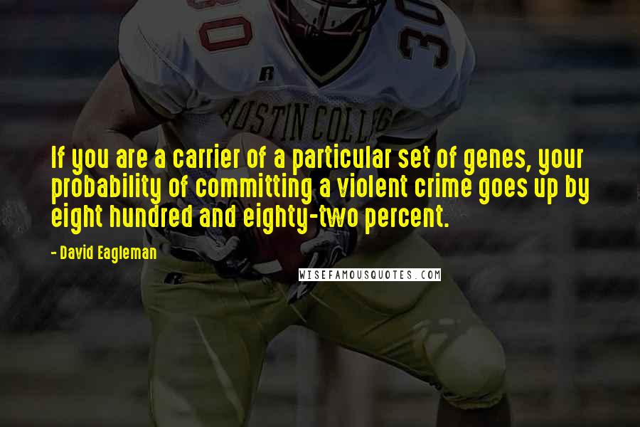 David Eagleman quotes: If you are a carrier of a particular set of genes, your probability of committing a violent crime goes up by eight hundred and eighty-two percent. David Eagleman quotes: If you are a carrier of a particular set of genes, your probability of committing a violent crime goes up by eight hundred and eighty-two percent.