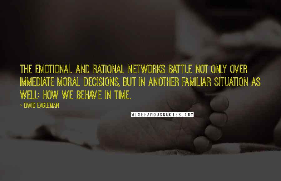 David Eagleman quotes: The emotional and rational networks battle not only over immediate moral decisions, but in another familiar situation as well: how we behave in time. David Eagleman quotes: The emotional and rational networks battle not only over immediate moral decisions, but in another familiar situation as well: how we behave in time.