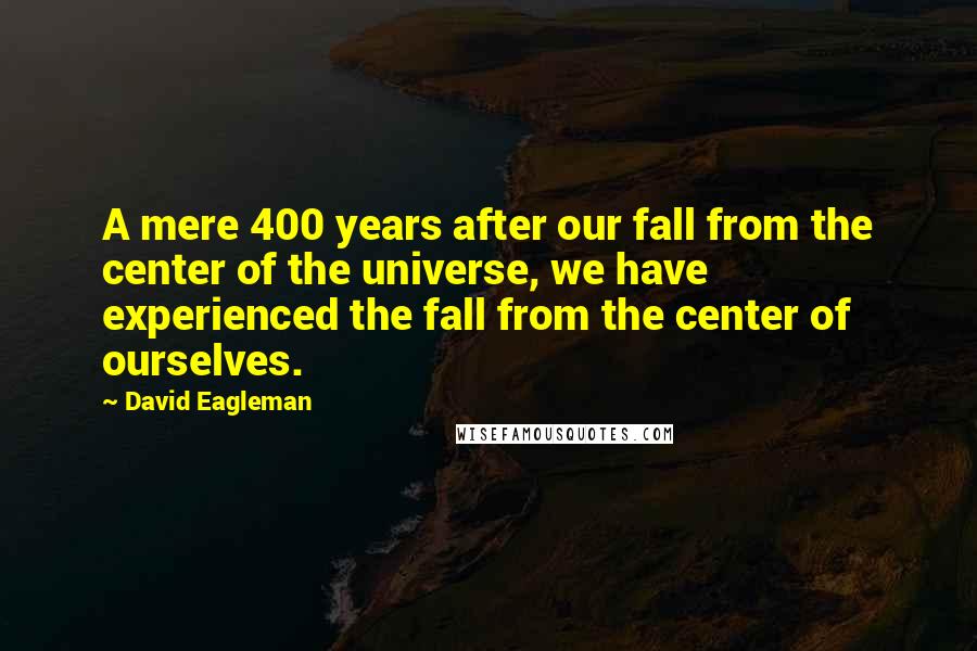 David Eagleman quotes: A mere 400 years after our fall from the center of the universe, we have experienced the fall from the center of ourselves. David Eagleman quotes: A mere 400 years after our fall from the center of the universe, we have experienced the fall from the center of ourselves.