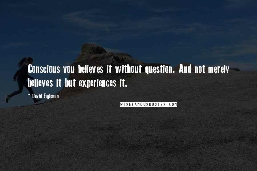 David Eagleman quotes: Conscious you believes it without question. And not merely believes it but experiences it.