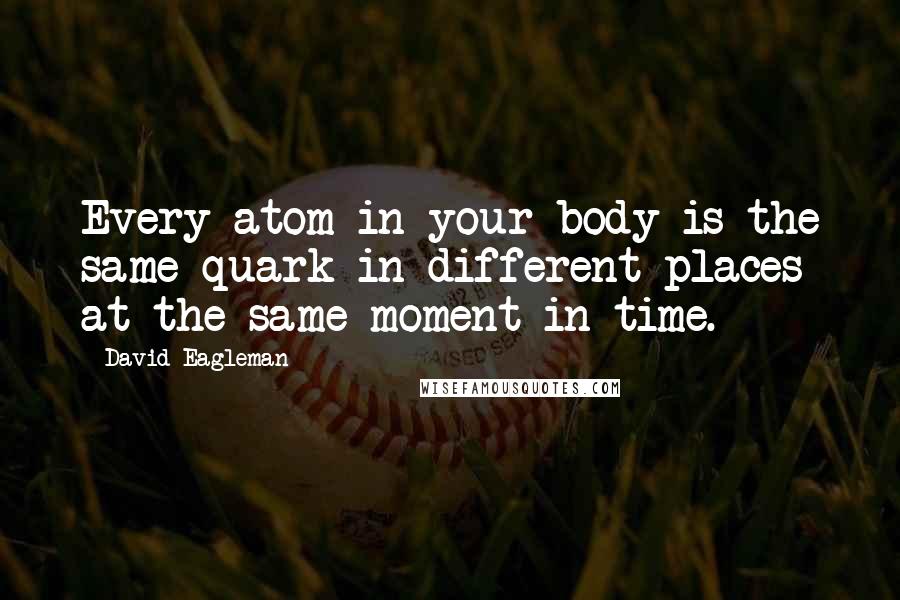 David Eagleman quotes: Every atom in your body is the same quark in different places at the same moment in time.