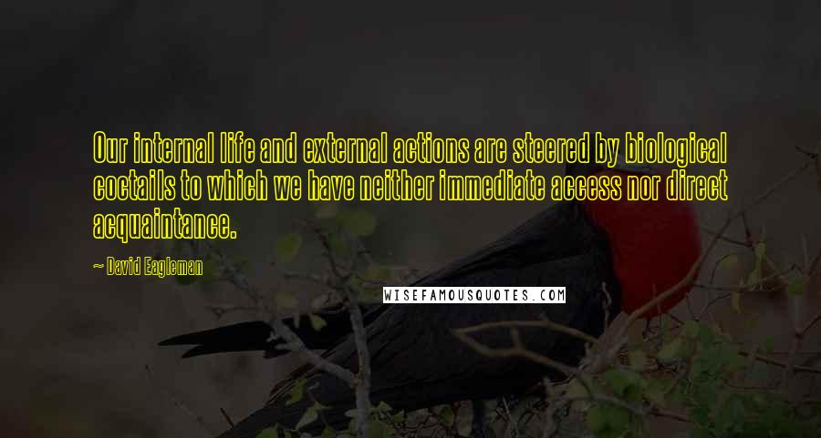 David Eagleman quotes: Our internal life and external actions are steered by biological coctails to which we have neither immediate access nor direct acquaintance.